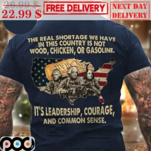 The Real Shortage We Have In This Country Is Not Wood Chicken Or Gasoline It's Leadership Courage And Common Sense Shirt