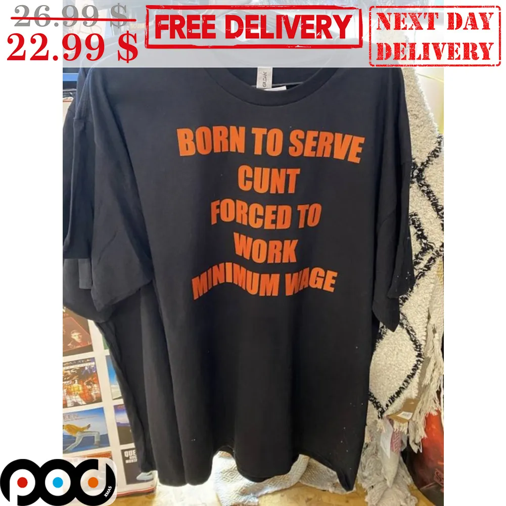 Born To Serve Cunt Forced To Work Minimum Wage Shirt