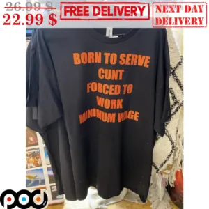 Born To Serve Cunt Forced To Work Minimum Wage Shirt