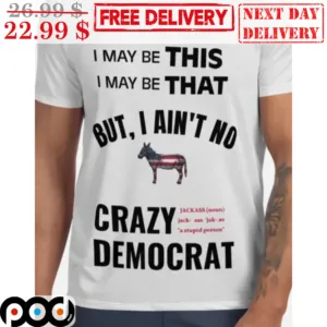 I May Be This I May Be That But I Ain't No Crazy Democrat Shirt