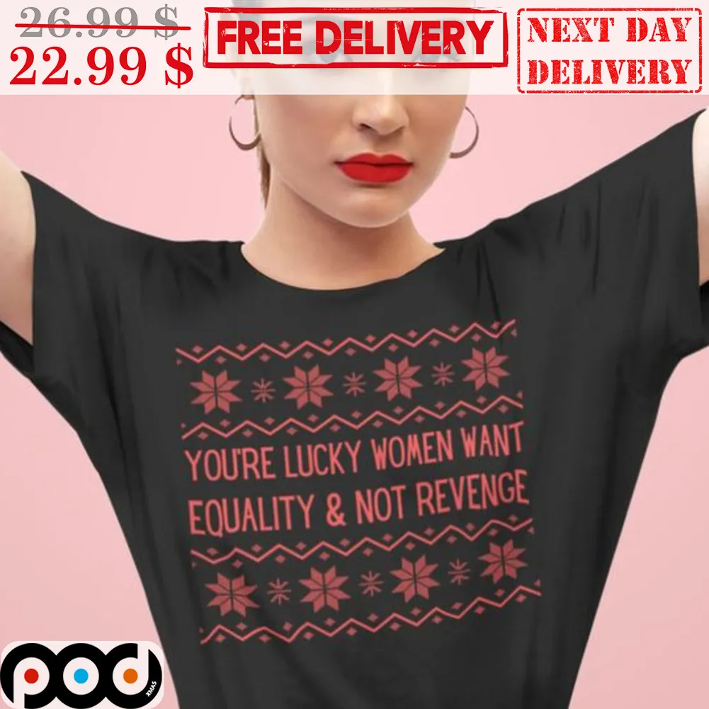 You're Lucky Women Want Equality And Not Revenge Ugly Christmas Shirt