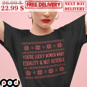 You're Lucky Women Want Equality And Not Revenge Ugly Christmas Shirt