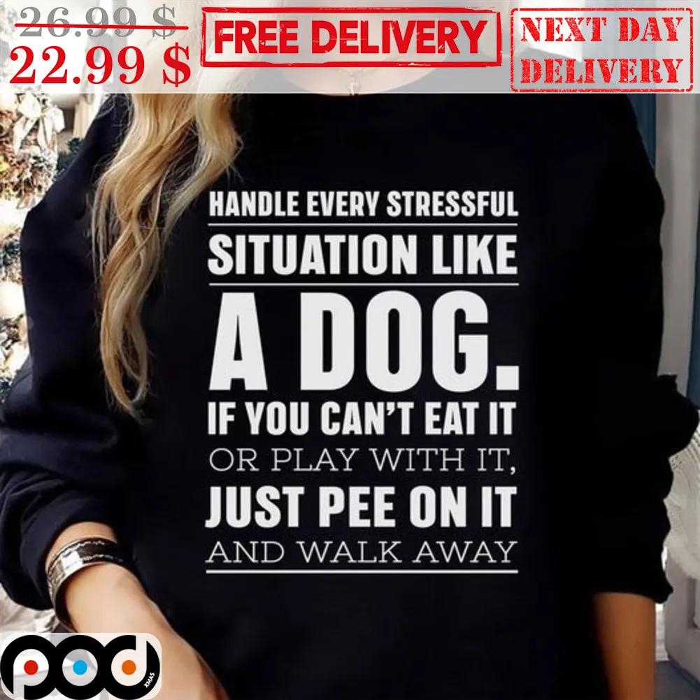 Handle Every Stressful Situation Like A Dog If You Can't Eat It Or Play With It Just Pee On It And Walk Away Shirt