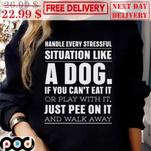 Handle Every Stressful Situation Like A Dog If You Can't Eat It Or Play With It Just Pee On It And Walk Away Shirt
