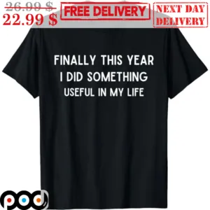 Finally This Year I Did Something Useful In My Life Shirt