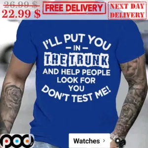 I'll Put You In The Trunk And Help People Look For You Don't Test Me Shirt