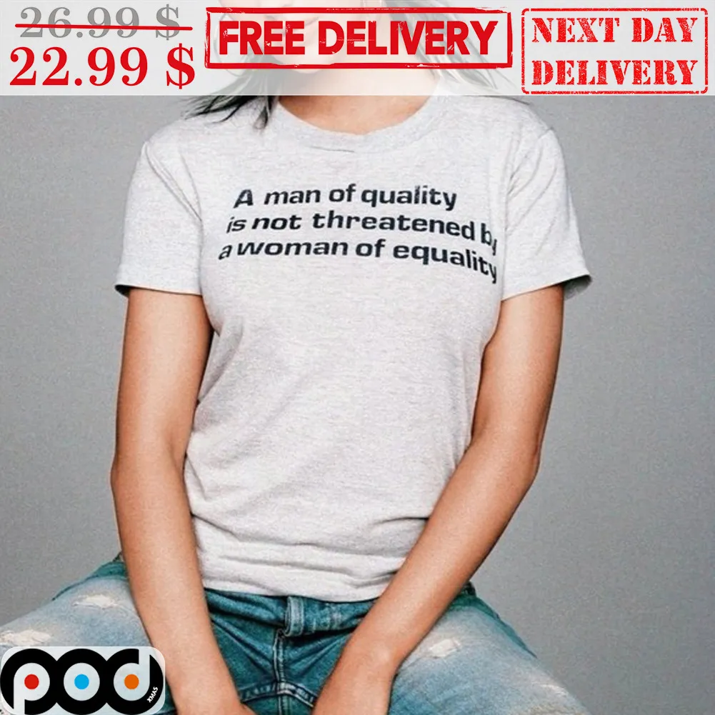 A Man Of Quality Is Not Threatened By A Woman Of Equality Shirt