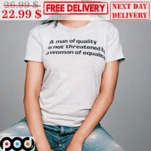 A Man Of Quality Is Not Threatened By A Woman Of Equality Shirt
