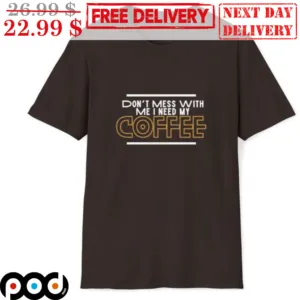Don't Mess With Me I Need My Coffee Shirt