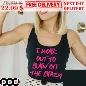 I Work Out To Burn Off The Crazy Shirt