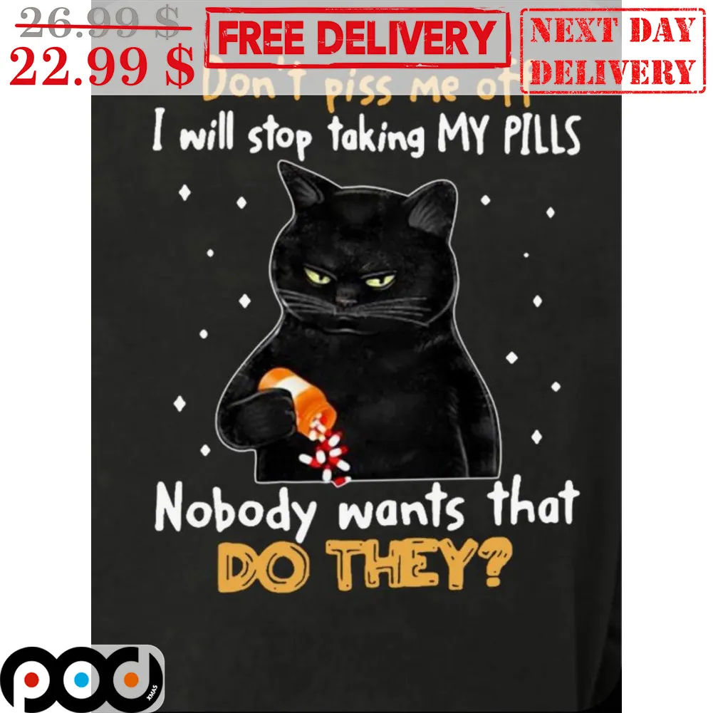 Black Cat Don't Piss Me Off I Will Stop Taking My Pills Nobody Wants That Do They Shirt