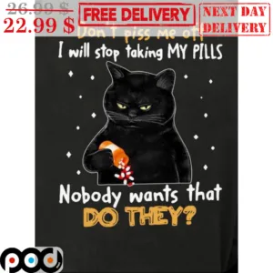 Black Cat Don't Piss Me Off I Will Stop Taking My Pills Nobody Wants That Do They Shirt