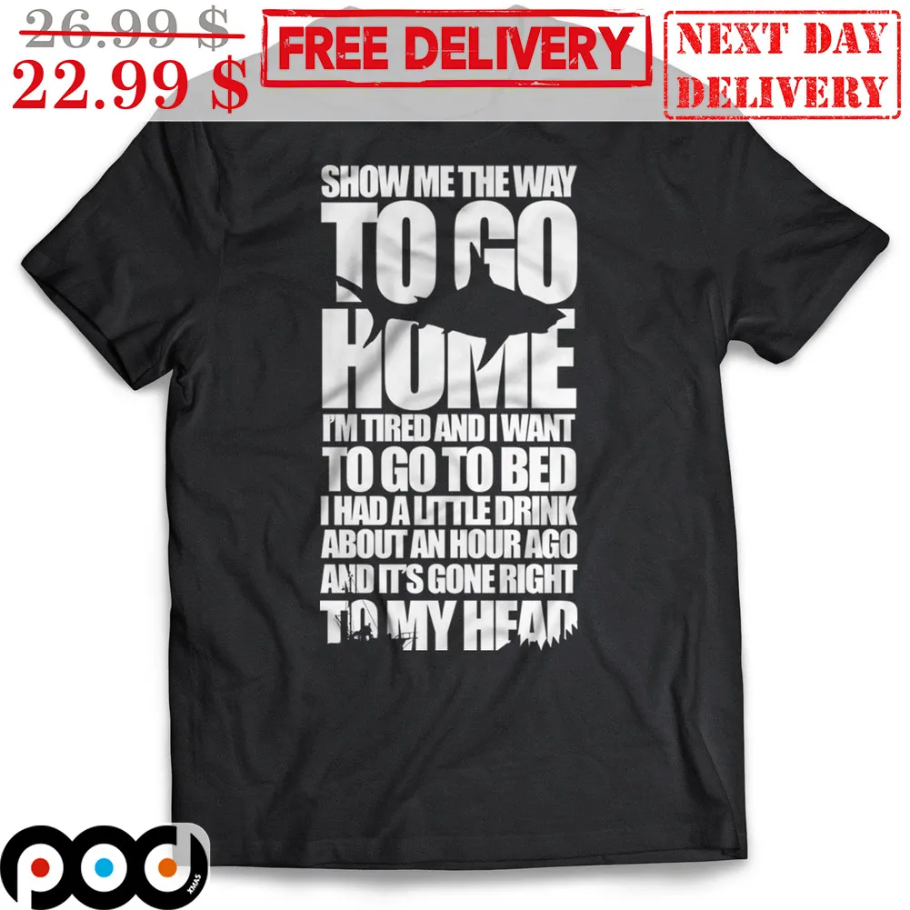 Show Me The Way To Go Home I'm Tired And I Want To Go To Bed I Had A Little Drink About An Hour Ago And It's Gone Right To My Head Shirt