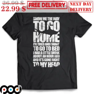 Show Me The Way To Go Home I'm Tired And I Want To Go To Bed I Had A Little Drink About An Hour Ago And It's Gone Right To My Head Shirt