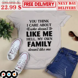 You Think I Care About Who Doesn't Like Me Hell My Own Family Doesn't Like Me Shirt