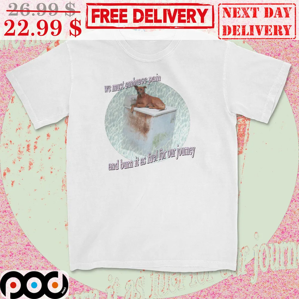 Dog We Must Embrace Pain And Burn It As Fuel For Our Journey Shirt