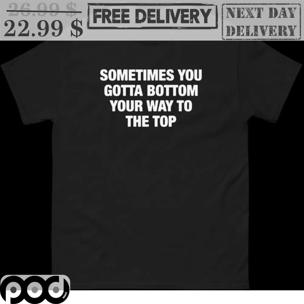 Sometimes You Gotta Bottom Your Way To The Top Shirt