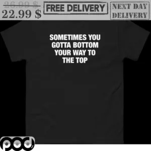 Sometimes You Gotta Bottom Your Way To The Top Shirt