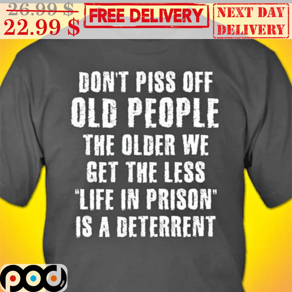 Don't Piss Off Old People The Older We Get The Less Life In Prison Is A Deterrent Shirt
