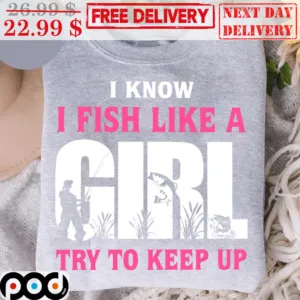 I Know I Fish Like A Girl Try To Keep Up Shirt