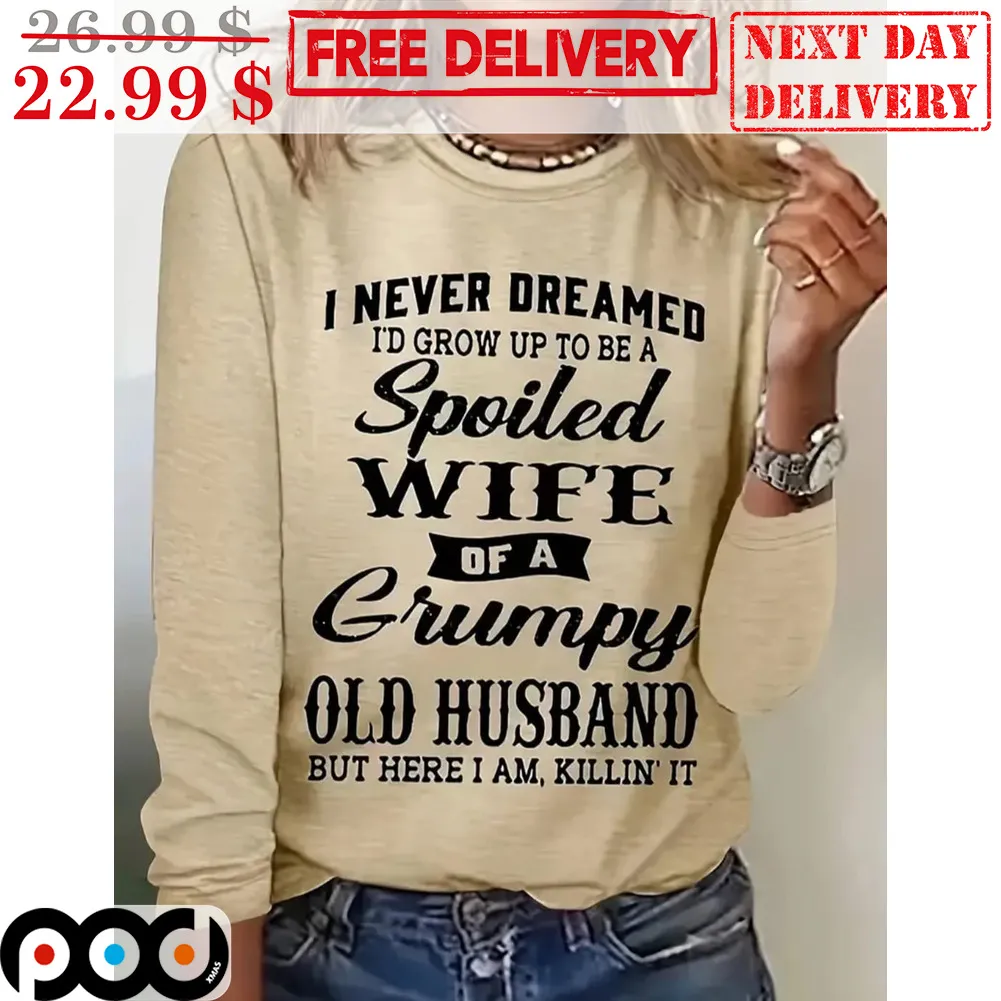 I Never Dreamed I'd Grow Up To Be A Spoiled Wife Of A Grumpy Old Husband But Here I Am Killin' It Shirt