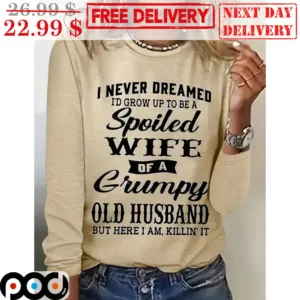 I Never Dreamed I'd Grow Up To Be A Spoiled Wife Of A Grumpy Old Husband But Here I Am Killin' It Shirt