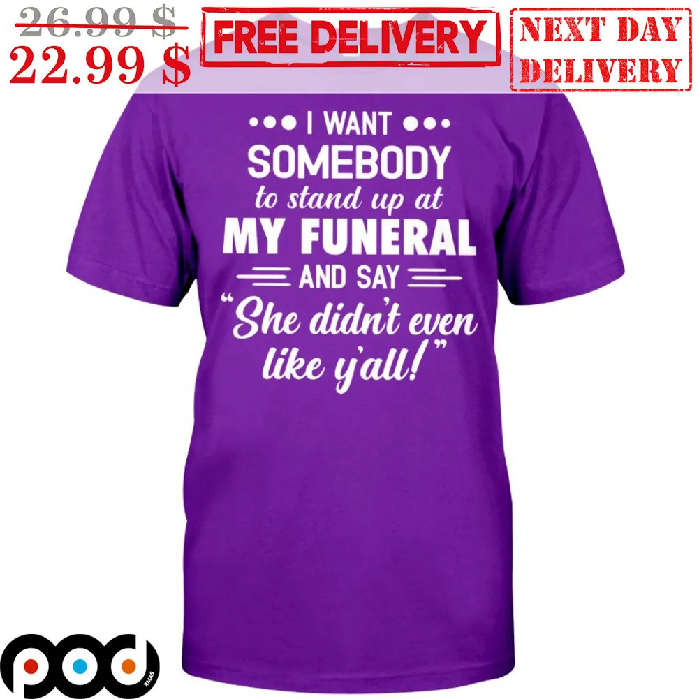 I Want Somebody To Stand Up At My Funeral And Say She Didn't Even Like Y'all Shirt