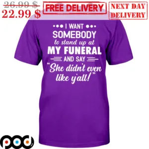 I Want Somebody To Stand Up At My Funeral And Say She Didn't Even Like Y'all Shirt