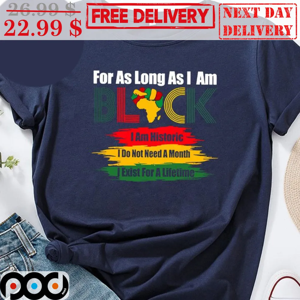 For As Long As I Am Black I Am Historic I Do Not Need A Month I Exist For A Lifetime Shirt