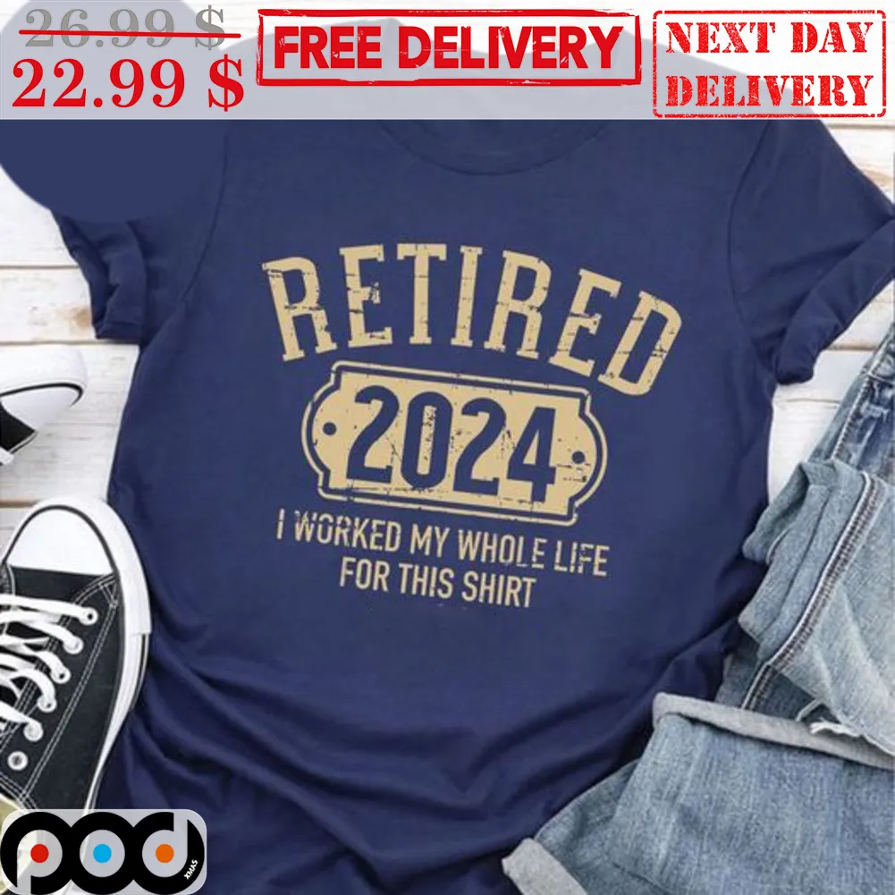 Retired 2024 I Worked My Whole Life For This Shirt