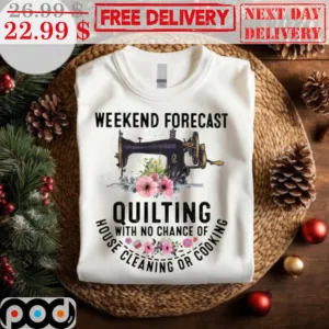 Weekend Forecast Quilting With No Chance Of House Cleaning Or Cooking Shirt