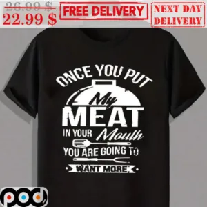 Once You Put My Meat In Your Mouth You Are Going To Want More Shirt