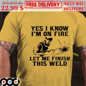 Yes I Know I'm On Fire Let Me Finish This Weld Shirt