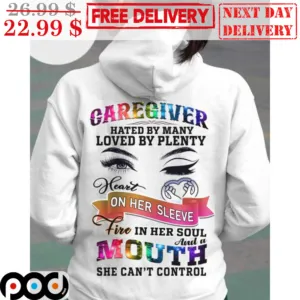 Caregiver Hated By Many Loved By Plenty Heart On Her Sleeve Fire In Her Soul And A Mouth She Can't Control Shirt