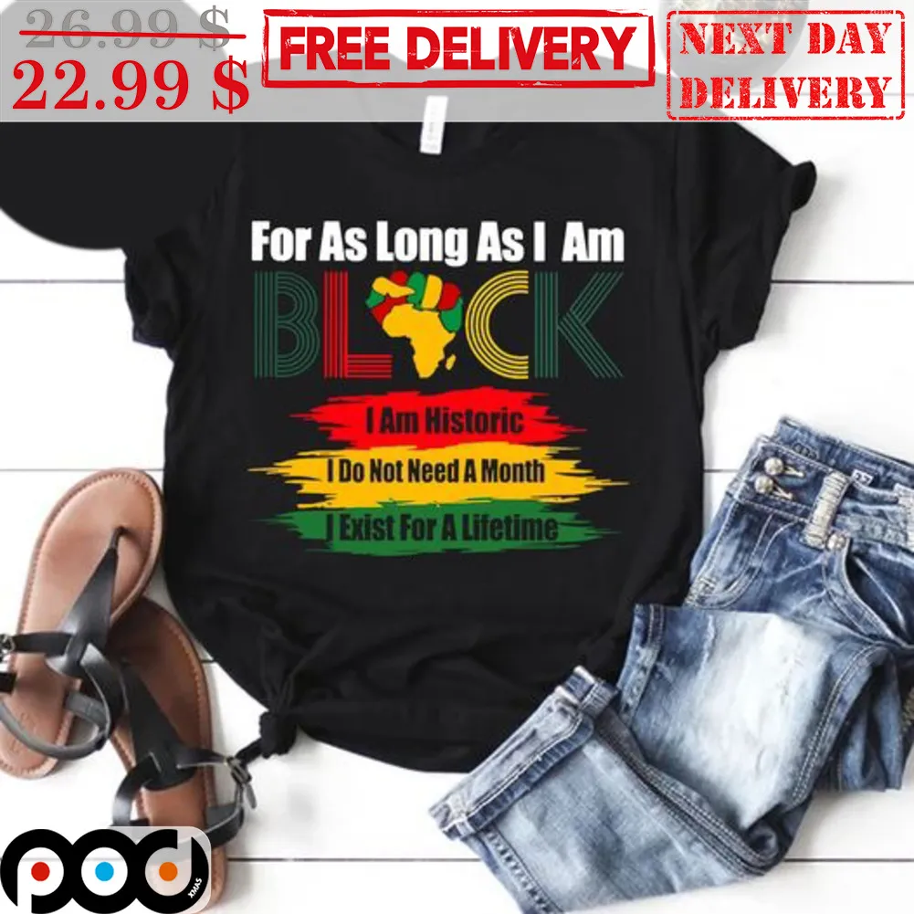For As Long As I Am Black I Am Historic I Do Not Need A Month I Exist For A Lifetime Shirt