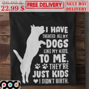 I Have Treated All My Dogs Like My Kids To Me They're Just Kids I Didn't Birth Shirt