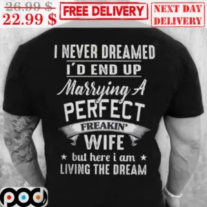 I Never Dreamed I'd End Up Marrying A Perfect Freakin' Wife But Here I Am Living The Dream Shirt