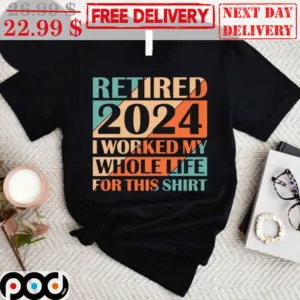 Retired 2024 I Worked My Whole Life For This Shirt Retro Shirt