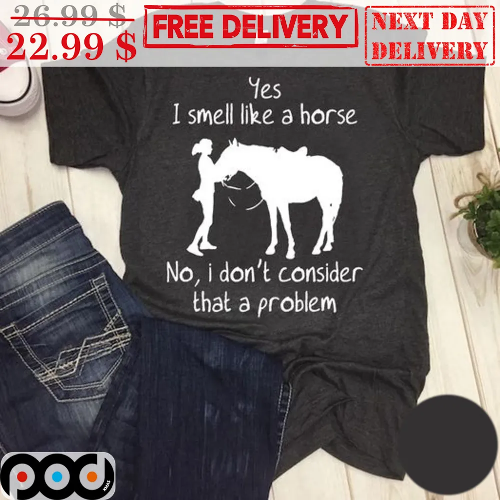 Yes I Smell Like A Horse No I Don't Consider That A Problem Shirt