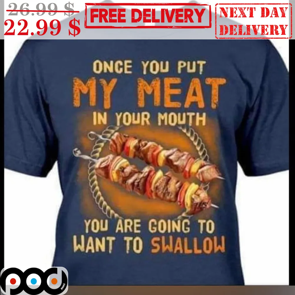Once You Put My Meat In Your Mouth You Are Going To Want To Swallow Shirt