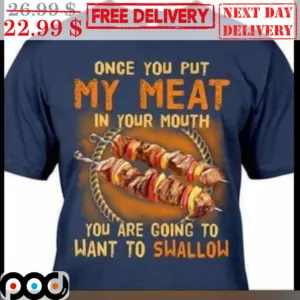 Once You Put My Meat In Your Mouth You Are Going To Want To Swallow Shirt