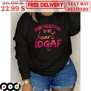 From The Bottom Of My Heart IDGAF Shirt