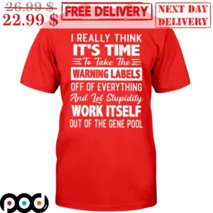 I Really Think It's Time To Take The Warning Labels Off Of Everything And Let Stupidity Work Itself Out Of The Gene Pool Shirt