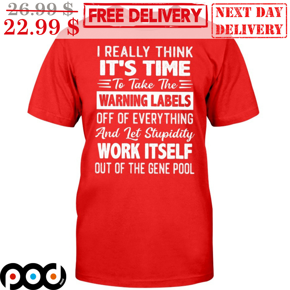 I Really Think It's Time To Take The Warning Labels Off Of Everything And Let Stupidity Work Itself Out Of The Gene Pool Shirt