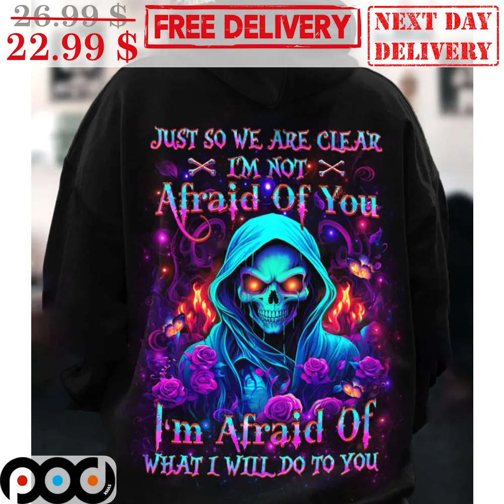Just So We Are Clear I'm Not Afraid Of You I'm Afraid Of What I Will Do To You Shirt