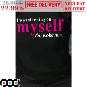 I Was Sleeping On Myself I'm Woke Now Shirt