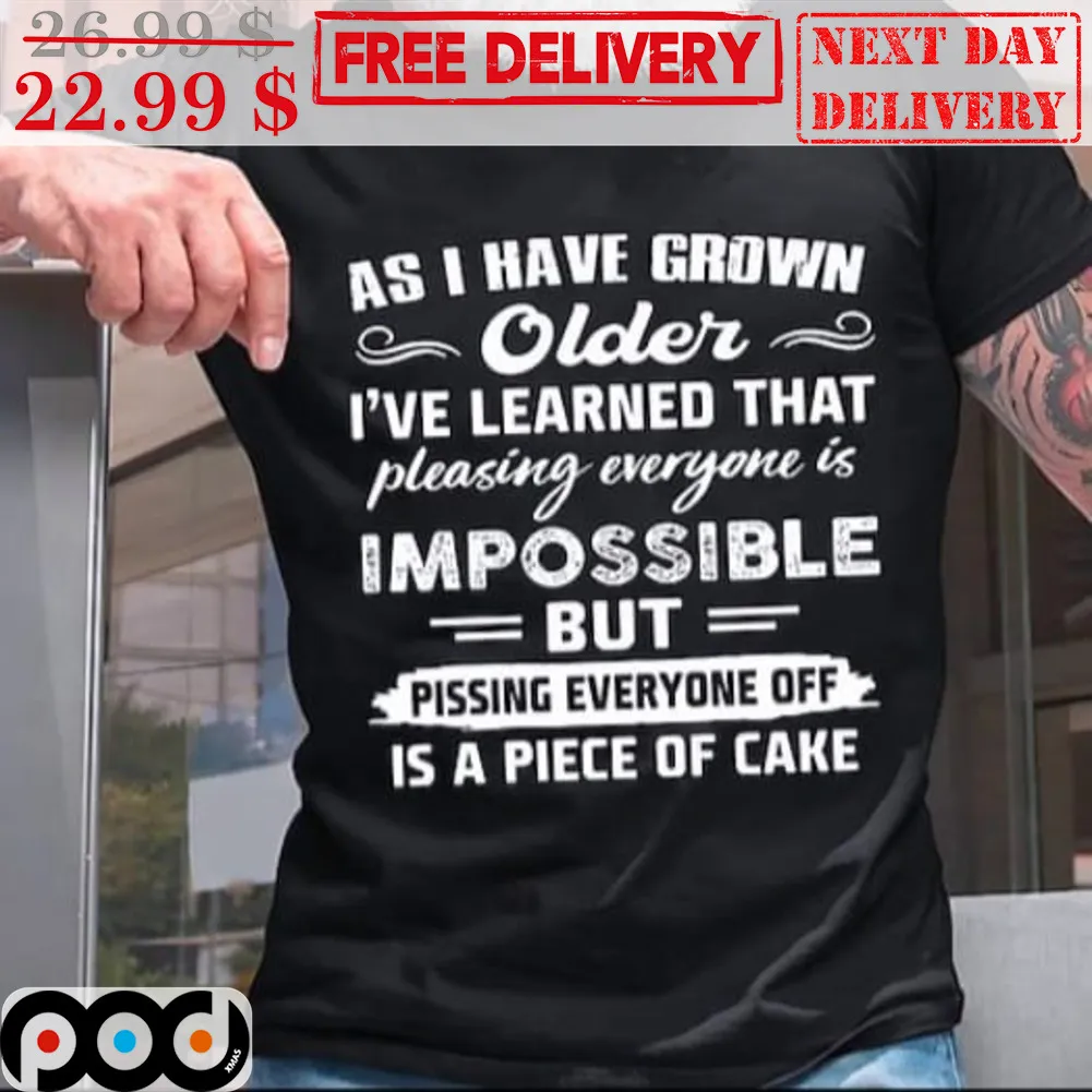 As I Have Grown Older I've Learned That Pleasing Everyone Is Impossible But Pissing Everyone Off Is A Piece Of Cake Shirt