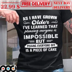 As I Have Grown Older I've Learned That Pleasing Everyone Is Impossible But Pissing Everyone Off Is A Piece Of Cake Shirt
