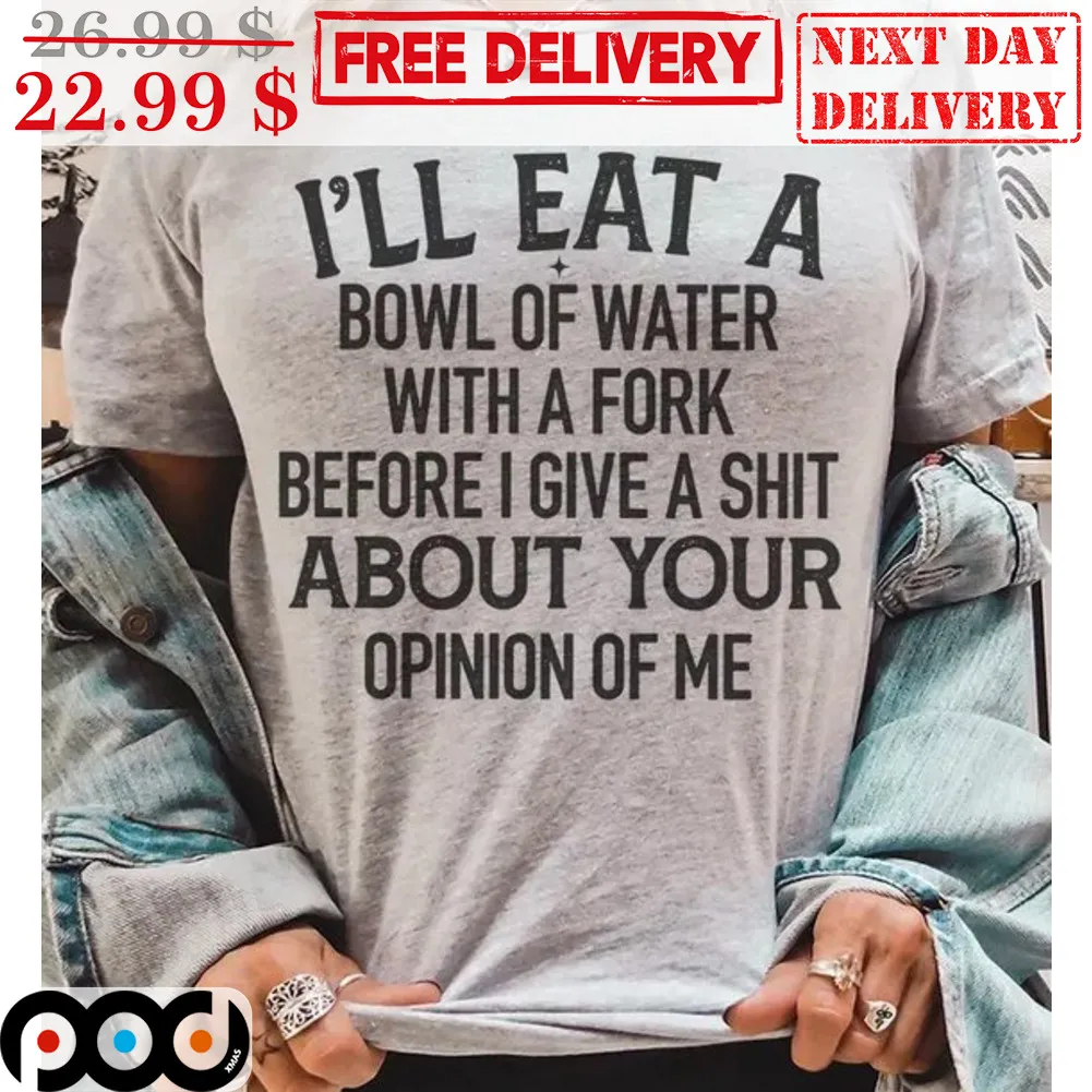 I'll Eat A Bowl Of Water With A Fork Before I Give A Shit About Your Opinion Of Me Shirt