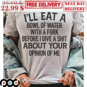 I'll Eat A Bowl Of Water With A Fork Before I Give A Shit About Your Opinion Of Me Shirt